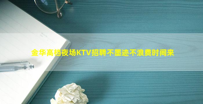 金华高档夜场KTV招聘不墨迹不浪费时间来